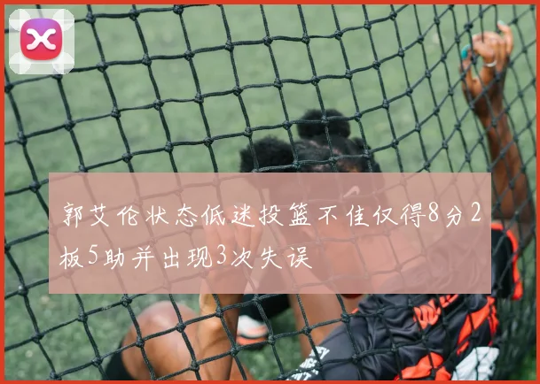 郭艾伦状态低迷投篮不佳仅得8分2板5助并出现3次失误