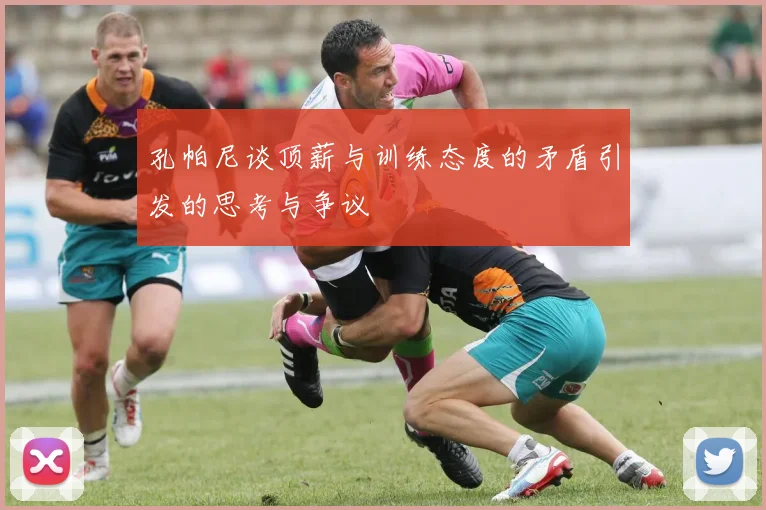 孔帕尼谈顶薪与训练态度的矛盾引发的思考与争议