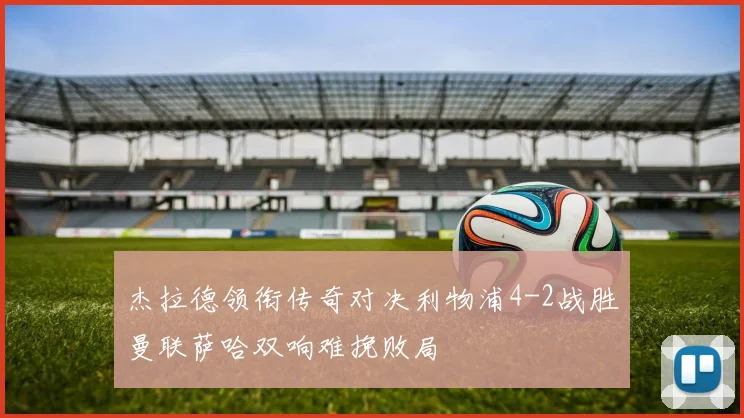 杰拉德领衔传奇对决利物浦4-2战胜曼联萨哈双响难挽败局