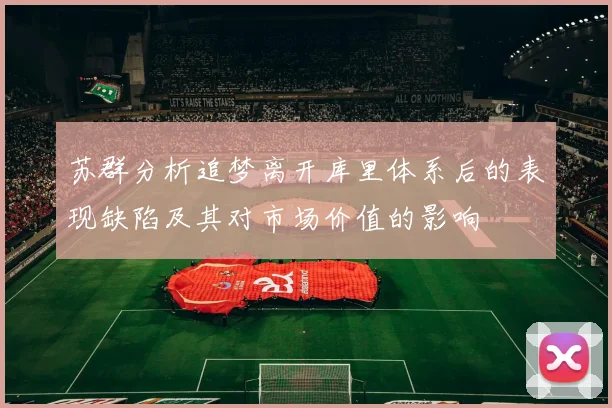 苏群分析追梦离开库里体系后的表现缺陷及其对市场价值的影响