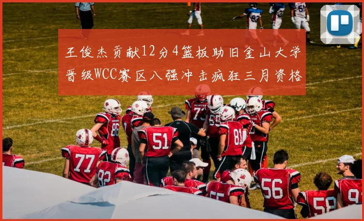 王俊杰贡献12分4篮板助旧金山大学晋级WCC赛区八强冲击疯狂三月资格