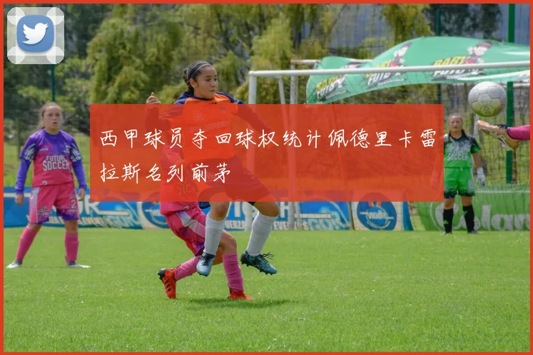 西甲球员夺回球权统计佩德里卡雷拉斯名列前茅