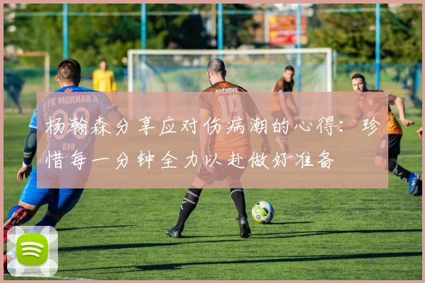 杨瀚森分享应对伤病潮的心得：珍惜每一分钟全力以赴做好准备