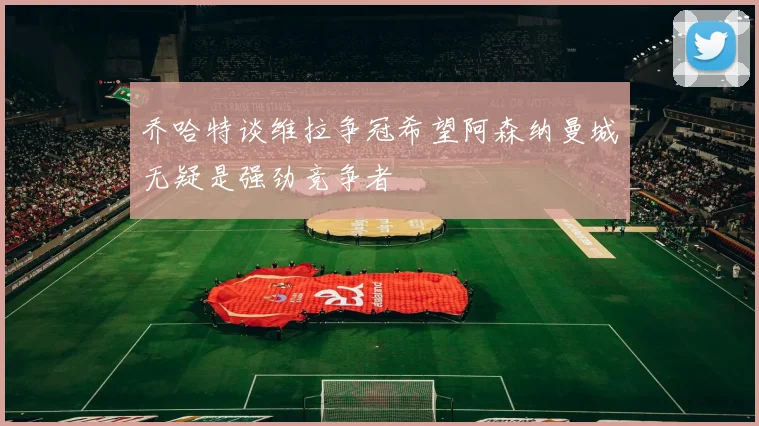 乔哈特谈维拉争冠希望阿森纳曼城无疑是强劲竞争者