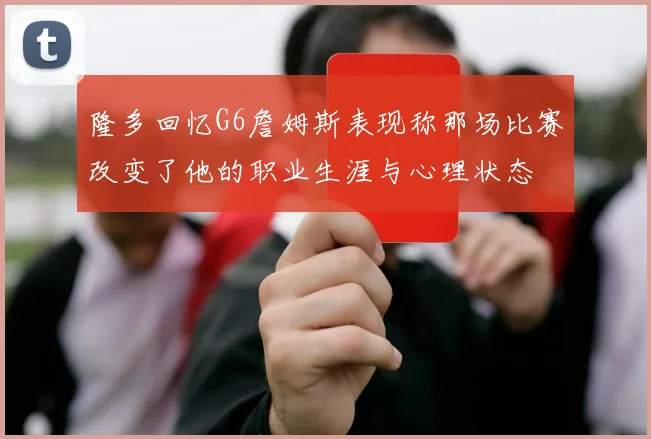 隆多回忆G6詹姆斯表现称那场比赛改变了他的职业生涯与心理状态