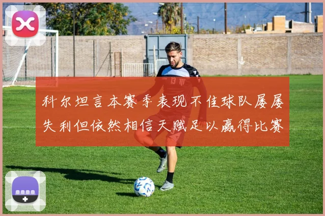 科尔坦言本赛季表现不佳球队屡屡失利但依然相信天赋足以赢得比赛