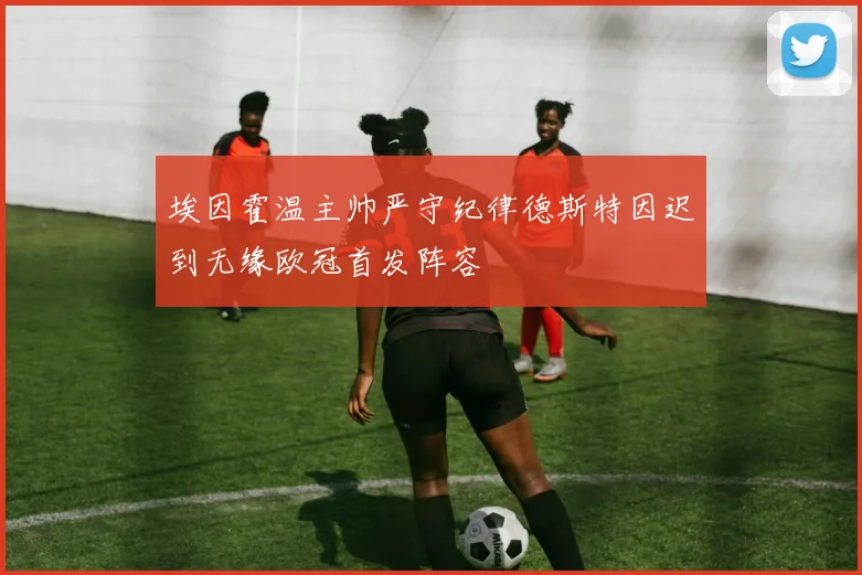 埃因霍温主帅严守纪律德斯特因迟到无缘欧冠首发阵容