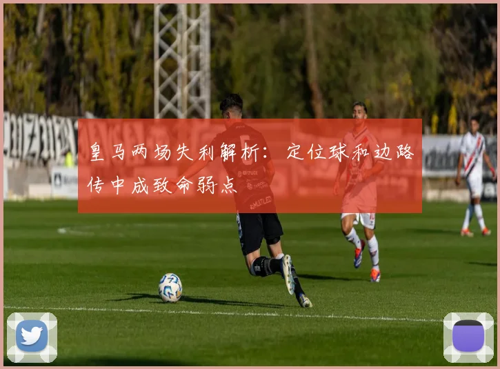 皇马两场失利解析：定位球和边路传中成致命弱点