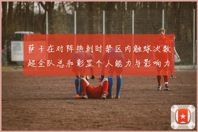 萨卡在对阵热刺时禁区内触球次数超全队总和彰显个人能力与影响力