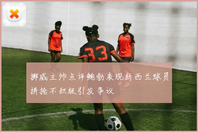 挪威主帅点评鲍勃表现新西兰球员拼抢不积极引发争议