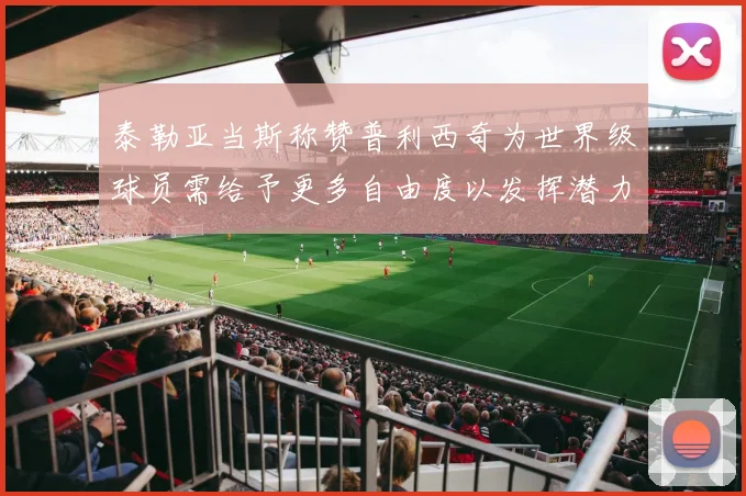 泰勒亚当斯称赞普利西奇为世界级球员需给予更多自由度以发挥潜力