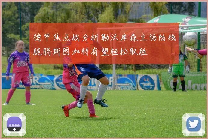 德甲焦点战分析勒沃库森主场防线脆弱斯图加特有望轻松取胜
