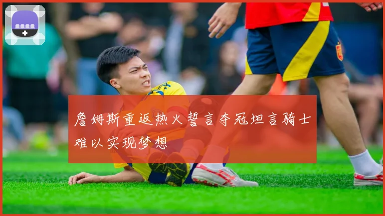 詹姆斯重返热火誓言夺冠坦言骑士难以实现梦想