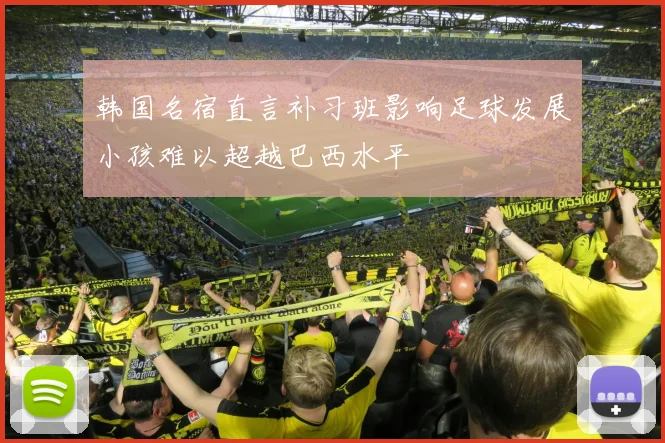韩国名宿直言补习班影响足球发展小孩难以超越巴西水平