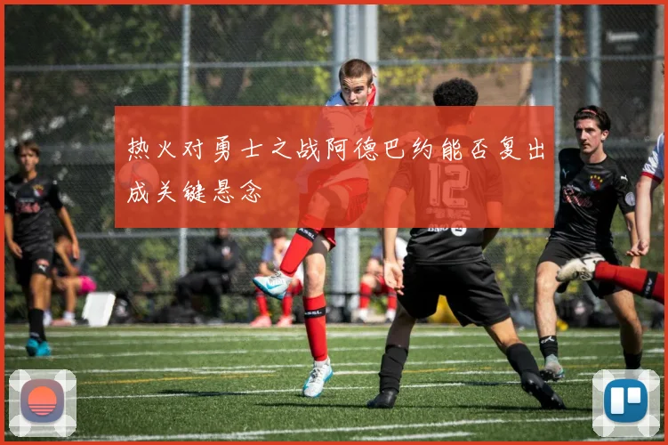 热火对勇士之战阿德巴约能否复出成关键悬念