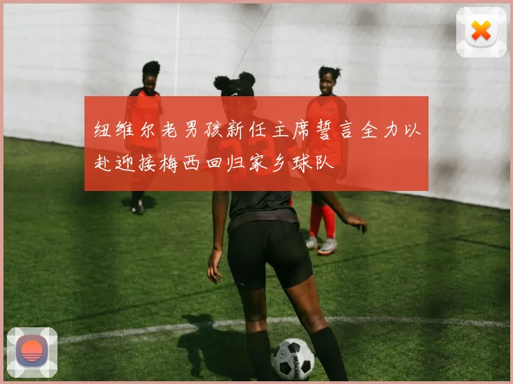 纽维尔老男孩新任主席誓言全力以赴迎接梅西回归家乡球队
