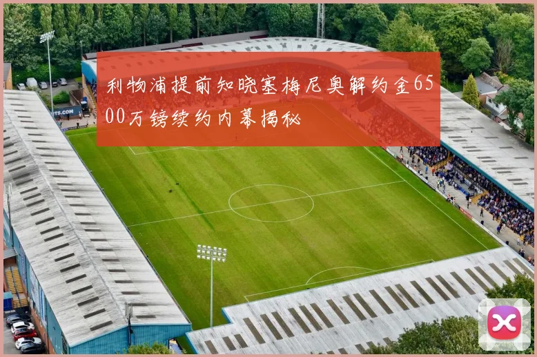 利物浦提前知晓塞梅尼奥解约金6500万镑续约内幕揭秘