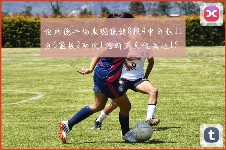伦纳德半场表现稳健8投4中贡献11分6篮板2助攻1抢断正负值高达15