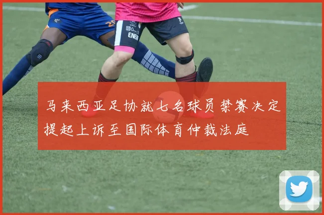 马来西亚足协就七名球员禁赛决定提起上诉至国际体育仲裁法庭