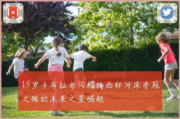 15岁卡布拉尔闪耀梅西杯河床夺冠之路的未来之星崛起