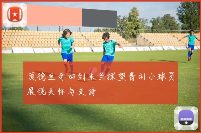 莫德里奇回到米兰探望青训小球员展现关怀与支持