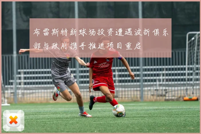 布雷斯特新球场投资遭遇波折俱乐部与政府携手推进项目重启