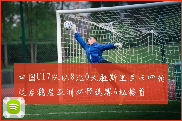 中国U17队以8比0大胜斯里兰卡四轮过后稳居亚洲杯预选赛A组榜首