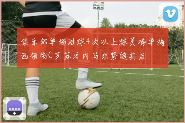 俱乐部单场进球4次以上球员榜单梅西领衔C罗苏牙内马尔紧随其后