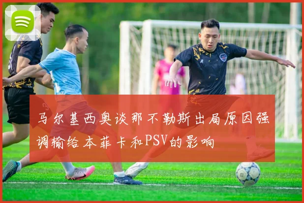 马尔基西奥谈那不勒斯出局原因强调输给本菲卡和PSV的影响