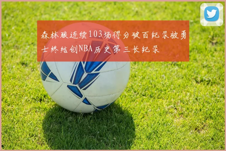 森林狼连续103场得分破百纪录被勇士终结创NBA历史第三长纪录