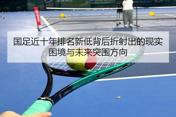 国足近十年排名新低背后折射出的现实困境与未来突围方向 | MKSPORTS
